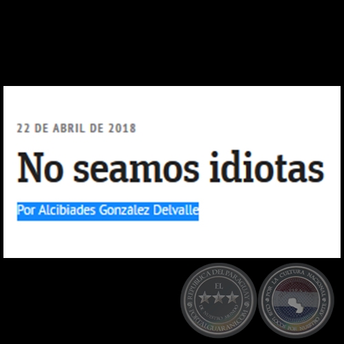 NO SEAMOS IDIOTAS - Por ALCIBIADES GONZÁLEZ DELVALLE - Domingo, 22 de Abril de 2018